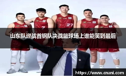 山东队迎战首钢队决战篮球场上谁能笑到最后